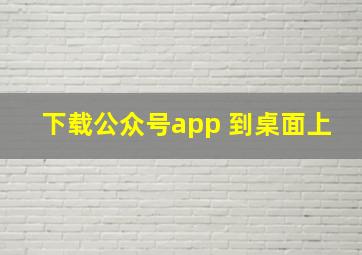 下载公众号app 到桌面上